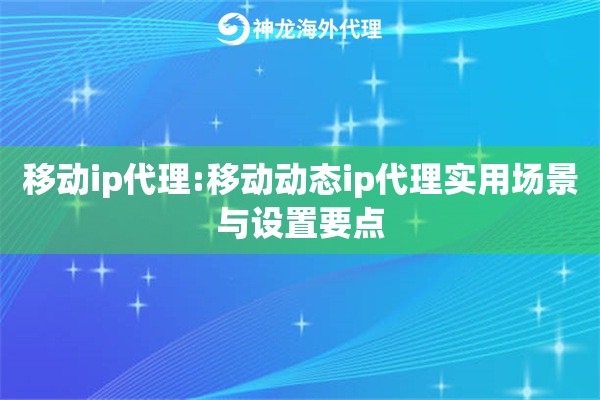 移动ip代理:移动动态ip代理实用场景与设置要点