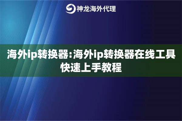 海外ip转换器:海外ip转换器在线工具快速上手教程