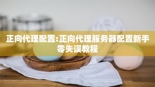 正向代理配置:正向代理服务器配置新手零失误教程