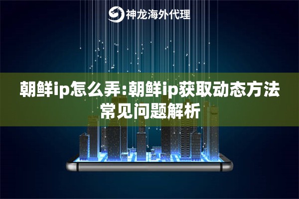 朝鲜ip怎么弄:朝鲜ip获取动态方法常见问题解析
