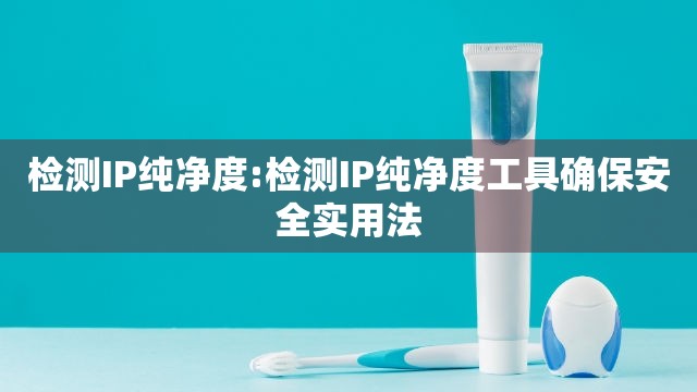检测IP纯净度:检测IP纯净度工具确保安全实用法