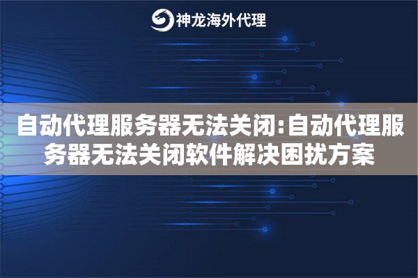 自动代理服务器无法关闭:自动代理服务器无法关闭软件解决困扰方案