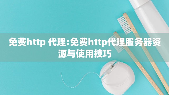 免费http 代理:免费http代理服务器资源与使用技巧
