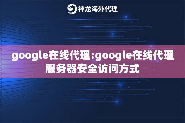 google在线代理:google在线代理服务器安全访问方式
