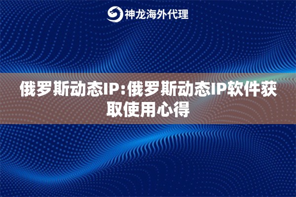 俄罗斯动态IP:俄罗斯动态IP软件获取使用心得
