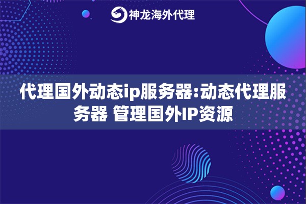 代理国外动态ip服务器:动态代理服务器 管理国外IP资源
