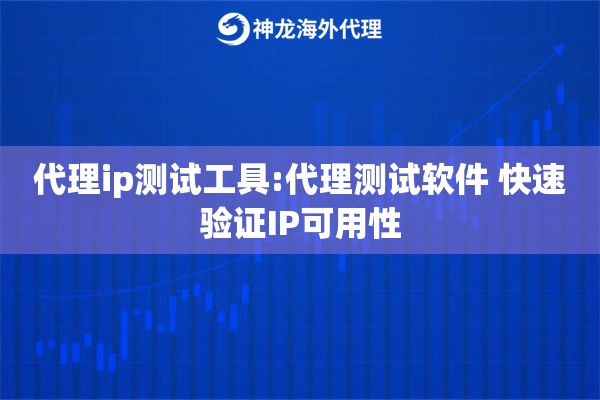 代理ip测试工具:代理测试软件 快速验证IP可用性