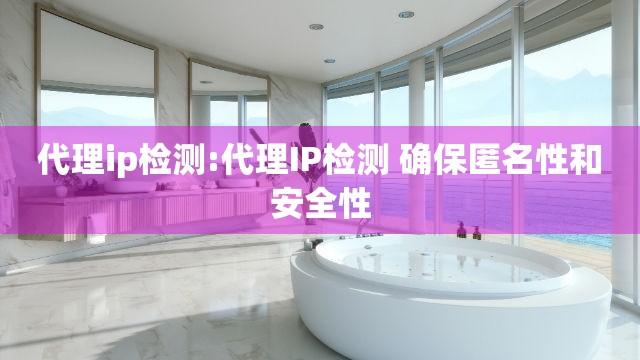 代理ip检测:代理IP检测 确保匿名性和安全性