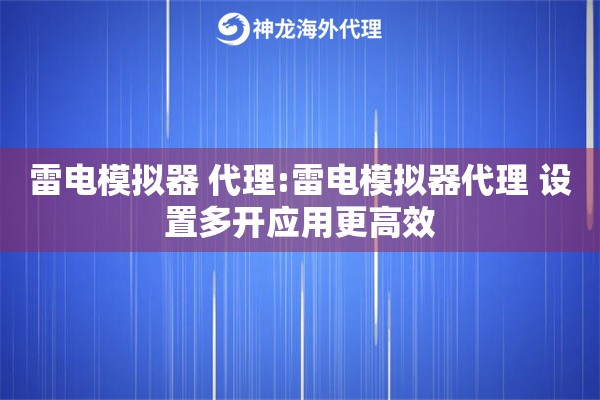 雷电模拟器 代理:雷电模拟器代理 设置多开应用更高效