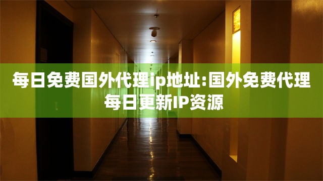 每日免费国外代理ip地址:国外免费代理 每日更新IP资源