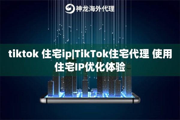 tiktok 住宅ip|TikTok住宅代理 使用住宅IP优化体验