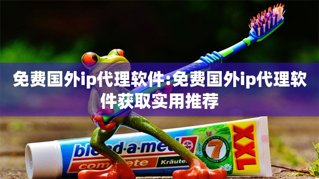 免费国外ip代理软件:免费国外ip代理软件获取实用推荐