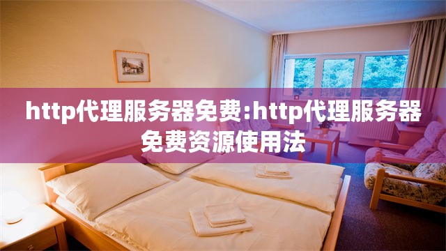 http代理服务器免费:http代理服务器免费资源使用法