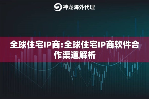 全球住宅IP商:全球住宅IP商软件合作渠道解析