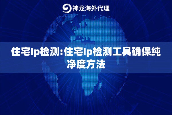 住宅Ip检测:住宅Ip检测工具确保纯净度方法