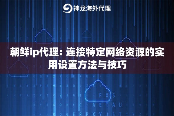 朝鲜ip代理: 连接特定网络资源的实用设置方法与技巧