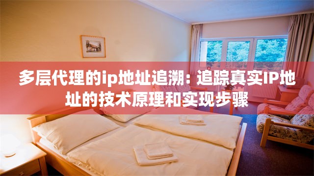 多层代理的ip地址追溯: 追踪真实IP地址的技术原理和实现步骤