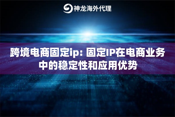 跨境电商固定ip: 固定IP在电商业务中的稳定性和应用优势