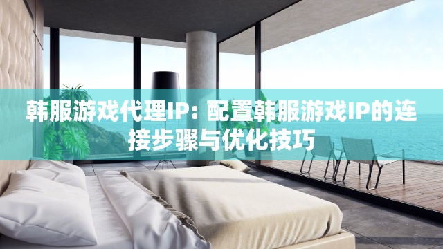 韩服游戏代理IP: 配置韩服游戏IP的连接步骤与优化技巧