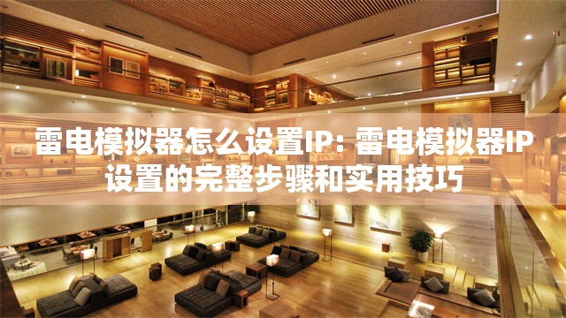 雷电模拟器怎么设置IP: 雷电模拟器IP设置的完整步骤和实用技巧