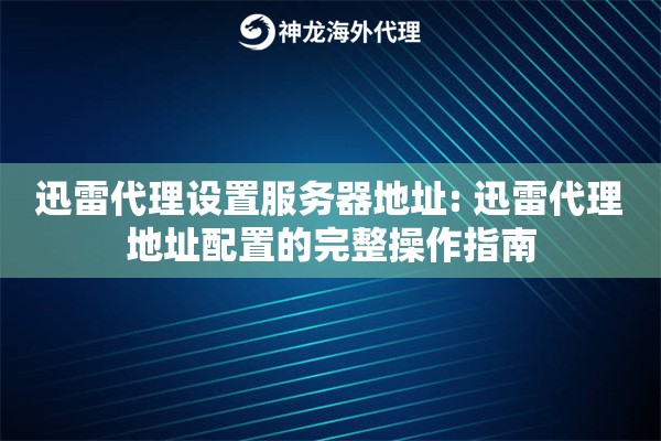 迅雷代理设置服务器地址: 迅雷代理地址配置的完整操作指南