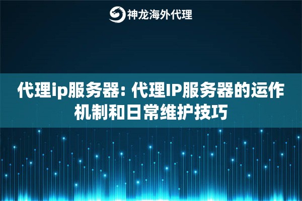 代理ip服务器: 代理IP服务器的运作机制和日常维护技巧