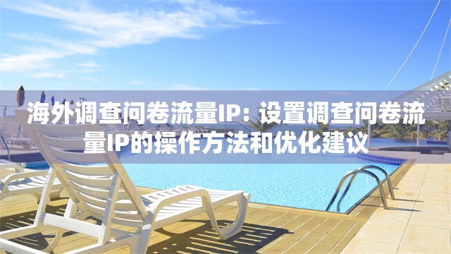 海外调查问卷流量IP: 设置调查问卷流量IP的操作方法和优化建议