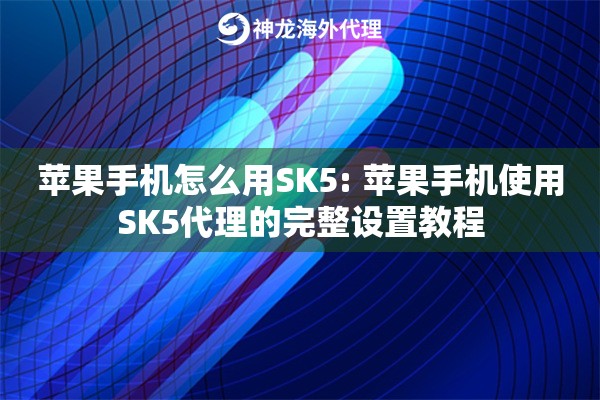 苹果手机怎么用SK5: 苹果手机使用SK5代理的完整设置教程