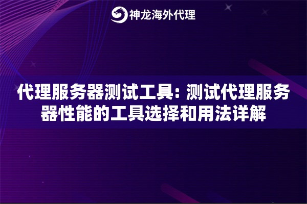 代理服务器测试工具: 测试代理服务器性能的工具选择和用法详解