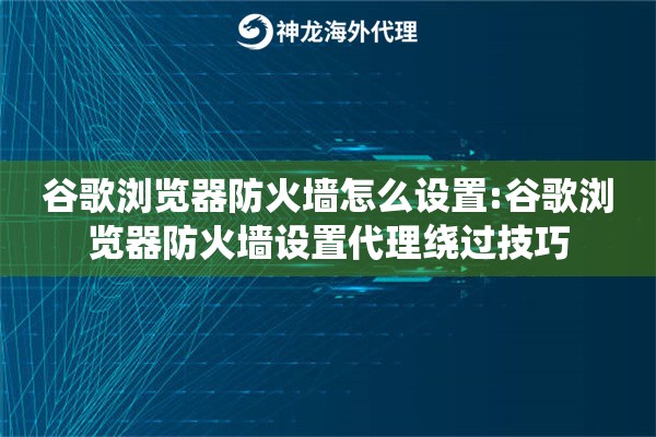 谷歌浏览器防火墙怎么设置:谷歌浏览器防火墙设置代理绕过技巧