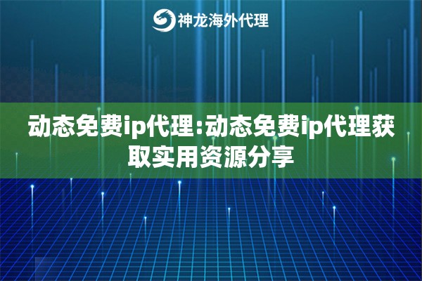 动态免费ip代理:动态免费ip代理获取实用资源分享