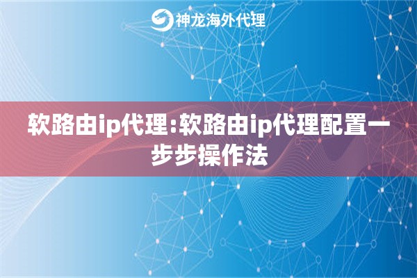 软路由ip代理:软路由ip代理配置一步步操作法