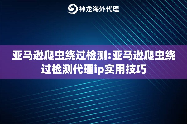 亚马逊爬虫绕过检测:亚马逊爬虫绕过检测代理ip实用技巧