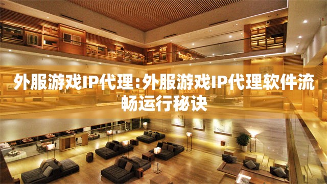 外服游戏IP代理:外服游戏IP代理软件流畅运行秘诀