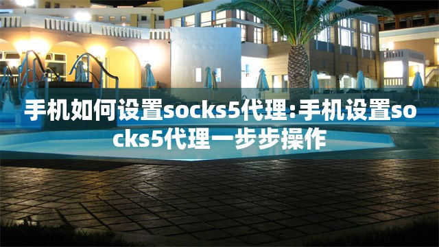 手机如何设置socks5代理:手机设置socks5代理一步步操作