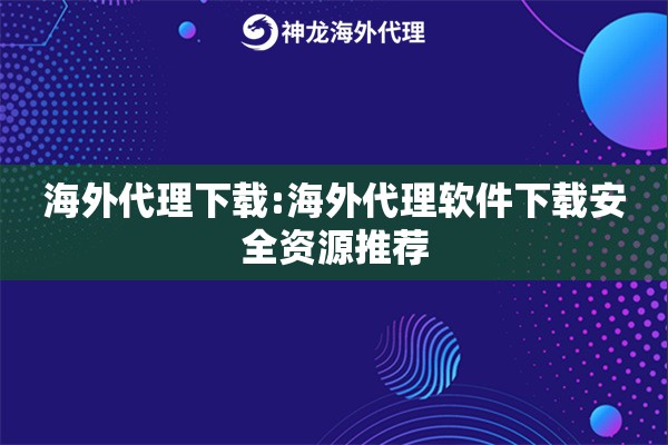 海外代理下载:海外代理软件下载安全资源推荐