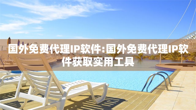 国外免费代理IP软件:国外免费代理IP软件获取实用工具