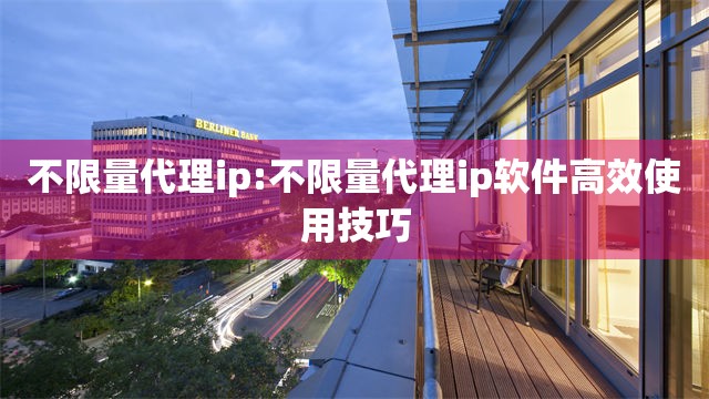 不限量代理ip:不限量代理ip软件高效使用技巧