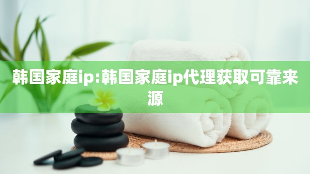 韩国家庭ip:韩国家庭ip代理获取可靠来源