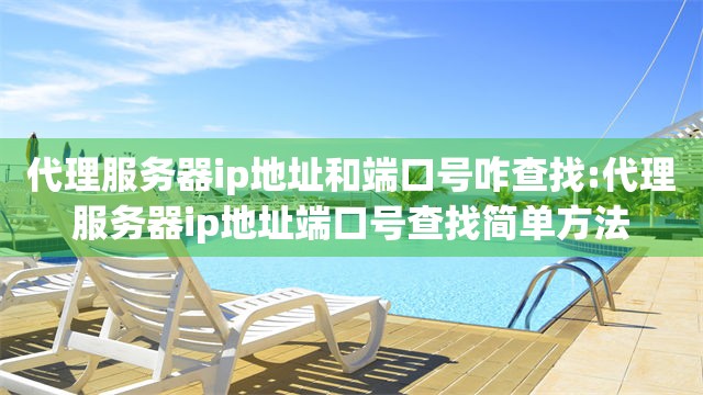 代理服务器ip地址和端口号咋查找:代理服务器ip地址端口号查找简单方法