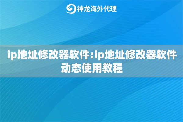 ip地址修改器软件:ip地址修改器软件动态使用教程