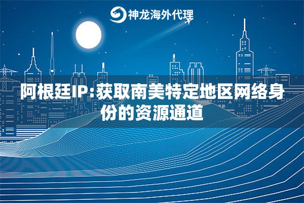 阿根廷IP:获取南美特定地区网络身份的资源通道