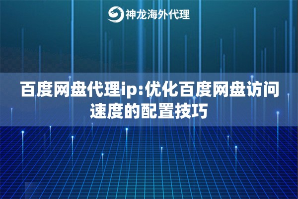 百度网盘代理ip:优化百度网盘访问速度的配置技巧