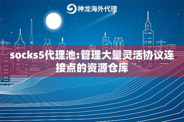 socks5代理池:管理大量灵活协议连接点的资源仓库