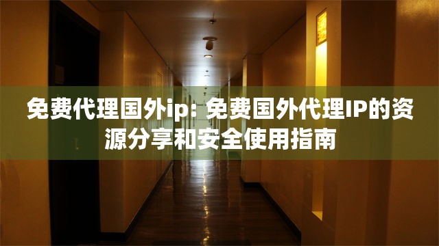 免费代理国外ip: 免费国外代理IP的资源分享和安全使用指南