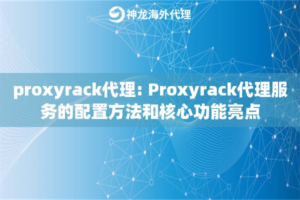 proxyrack代理: Proxyrack代理服务的配置方法和核心功能亮点
