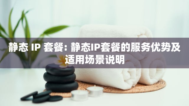 静态 IP 套餐: 静态IP套餐的服务优势及适用场景说明