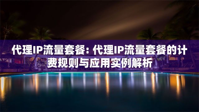 代理IP流量套餐: 代理IP流量套餐的计费规则与应用实例解析