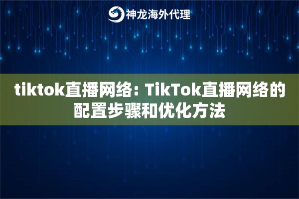 tiktok直播网络: TikTok直播网络的配置步骤和优化方法