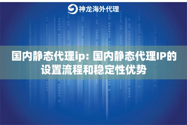 国内静态代理ip: 国内静态代理IP的设置流程和稳定性优势
